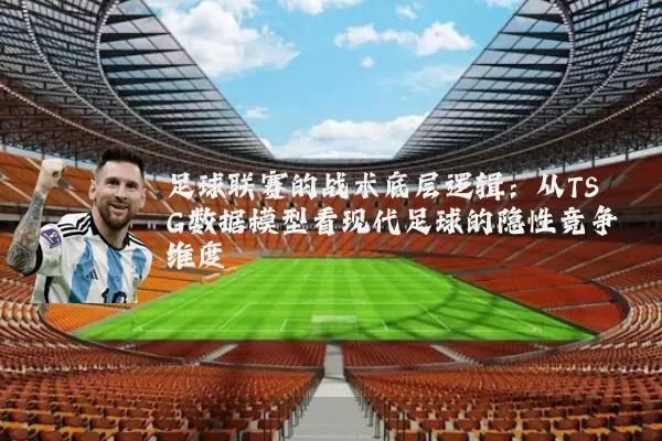 足球联赛的战术底层逻辑:从TSG数据模型看现代足球的隐性竞争维度