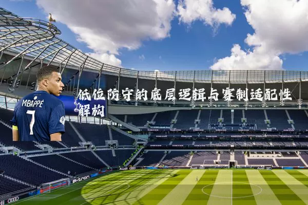 低位防守的底层逻辑与赛制适配性解构
